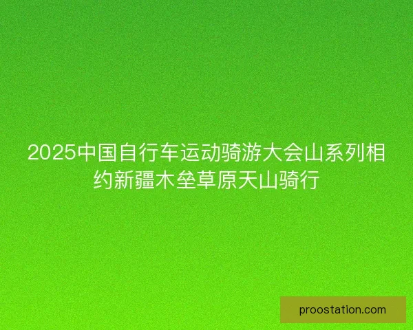 2025中国自行车运动骑游大会山系列相约新疆木垒草原天山骑行