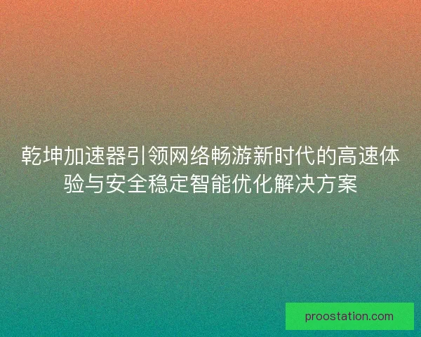 乾坤加速器引领网络畅游新时代的高速体验与安全稳定智能优化解决方案