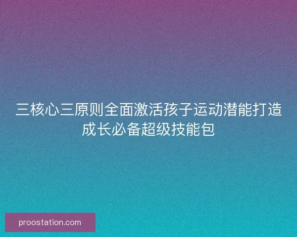 三核心三原则全面激活孩子运动潜能打造成长必备超级技能包