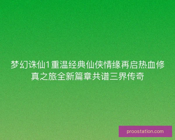 梦幻诛仙1重温经典仙侠情缘再启热血修真之旅全新篇章共谱三界传奇